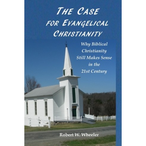 The Case for Evangelical Christianity: Why Biblical Christianity Still Makes Sense in the 21st Century Paperback, Independently Published