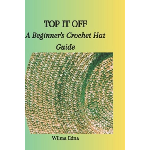 (영문도서) Top It Off: A Beginner''s Crochet Hat Guide Paperback, Independently Published, English, 9798866735204