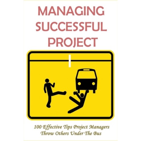 (영문도서) Managing Successful Project: 100 Effective Tips Project Managers Throw Others Under The Bus: ... Paperback, Independently Published