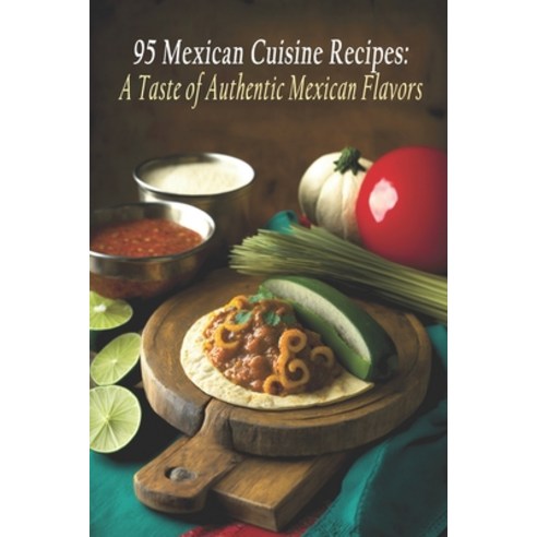 (영문도서) 95 Mexican Cuisine Recipes: A Taste of Authentic Mexican Flavors Paperback, Independently Published, English, 9798397928618