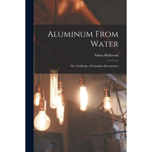 (영문도서) Aluminum From Water; the Challenge of Canadian Riverpower Paperback, Hassell Street Press, English, 9781014669599
