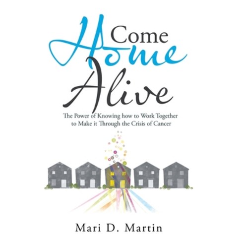 Come Home Alive: The Power of Knowing How to Work Together to Make It Through the Crisis of Cancer Hardcover, WestBow Press, English, 9781664223004