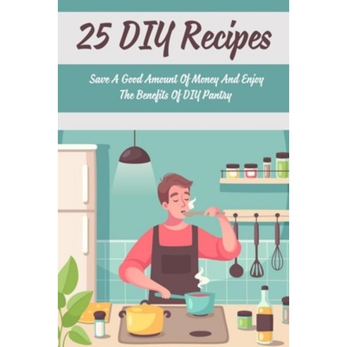 (영문도서) 25 DIY Recipes: Save A Good Amount Of Money And Enjoy The Benefits Of DIY Pantry: Recipes And... Paperback, Independently Published, English, 9798522228873