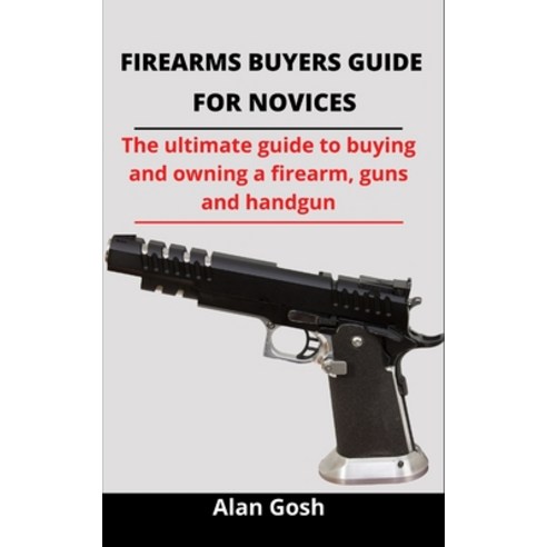 Firearms Buyers Guide For Novices: The Ultimate Guide To Buying And Owning A Personal Firearm Guns ... Paperback, Independently Published, English, 9798733826639
