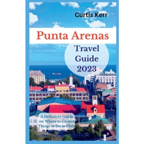 (영문도서) Punta Arenas Travel Guide 2023: A Definitive Guide on Where to Go and Things to Do in Chile Paperback, Independently Published, English, 9798859211982
