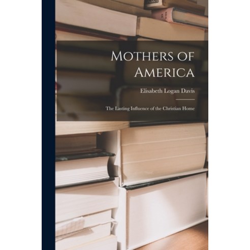 (영문도서) Mothers of America: the Lasting Influence of the Christian Home Paperback, Hassell Street Press, English, 9781015071179