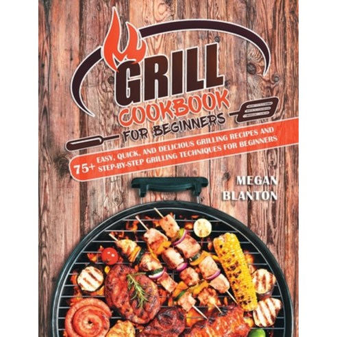 Grill Cookbook for Beginners: 75+ Easy Quick and Delicious Grilling Recipes and Step-By-Step Grill... Paperback, Megan Blanton, English, 9781801690539