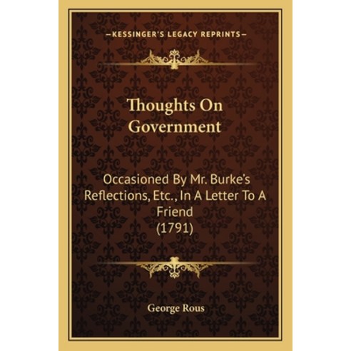 Thoughts On Government: Occasioned By Mr. Burke''s Reflections Etc. In A Letter To A Friend (1791) Paperback, Kessinger Publishing