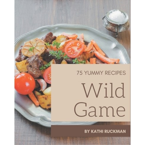 75 Yummy Wild Game Recipes: Not Just a Yummy Wild Game Cookbook! Paperback, Independently Published, English, 9798576239054