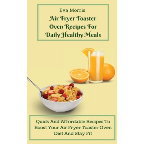 (영문도서) Air Fryer Toaster Oven Recipes For Daily Healthy Meals: Quick And Affordable Re... Hardcover, Eva Morris, English, 9781803423180
