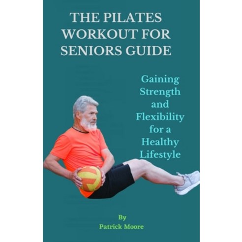 (영문도서) The Pilates Workout for Seniors Guide: Gaining Strength and Flexibility for a Healthy Lifestyle Paperback, Independently Published, English, 9798374580525