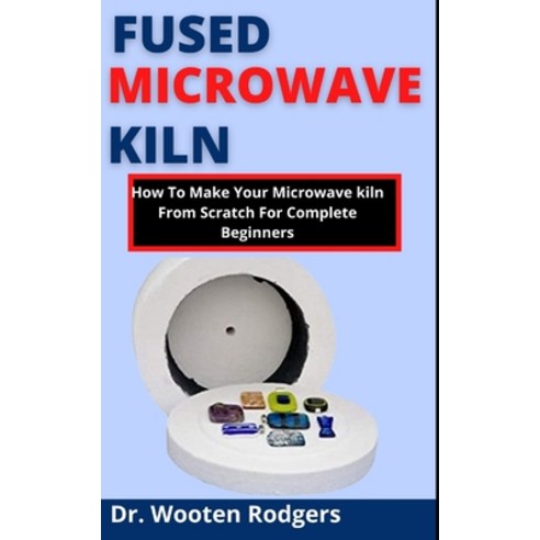 (영문도서) Fused Microwave Kiln: How To Make Your Microwave Kiln From Scratch For Complete Beginners Paperback, Independently Published, English, 9798538879281