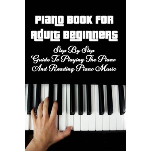 Piano Book for Adult Beginners: Step By Step Guide To Playing The Piano And Reading Piano Music: Pia... Paperback, Independently Published, English, 9798713108809