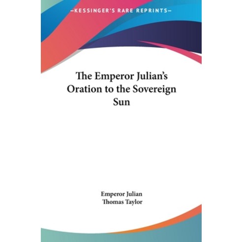 The Emperor Julian''s Oration to the Sovereign Sun Hardcover, Kessinger Publishing
