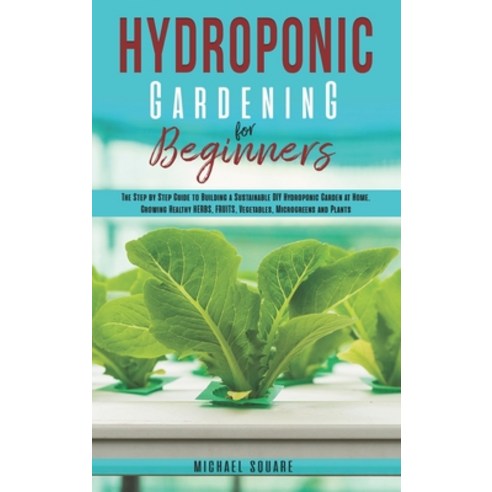 Hydroponic Gardening for Beginners: The Step by Step Guide to Building a Sustainable DIY Hydroponic ... Hardcover, 966 Ltd, English, 9781801820387