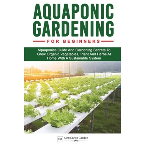 Aquaponic Gardening for Beginners: Aquaponics Guide And Gardening Secrets To Grow Organic Vegetables... Paperback, Independently Published