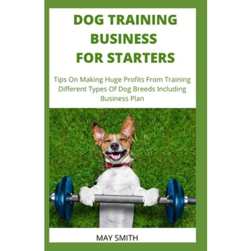 Dog Training Business for Starters: Tips On Making Huge Profits From Training Different Types Dog Br... Paperback, Independently Published