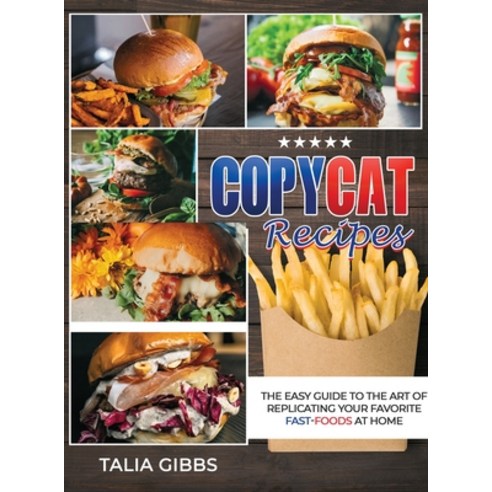 Copycat Recipes: The Easy Guide to the Art of Replicating Your Favorite Fast-Food dishes at Home Hardcover, Talia Gibbs, English, 9781914129247