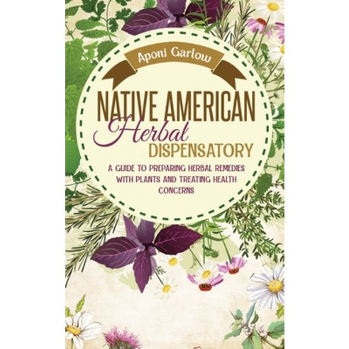 (영문도서) Native American Herbal Dispensatory: A Beginners Guide to Preparing Herbal Remedies with Plan... Hardcover, Aponi Garlow