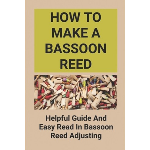 (영문도서) How To Make A Bassoon Reed: Helpful Guide And Easy Read In Bassoon Reed Adjusting: Bassoon De... Paperback, Independently Published, English, 9798517299192