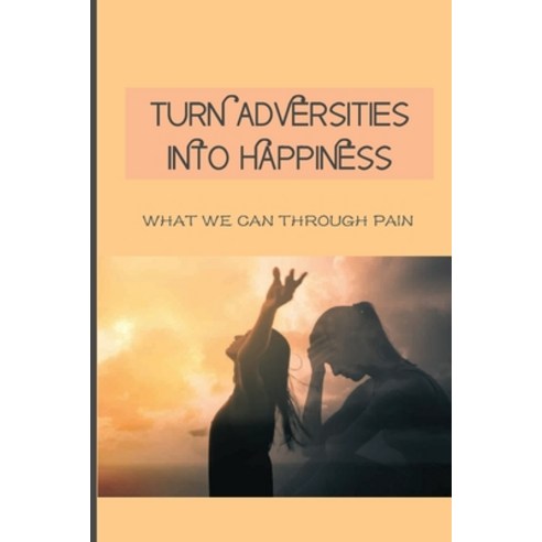 Turn Adversities Into Happiness: What We Can Through Pain: Overcoming Obstacles Paperback, Independently Published, English, 9798743425457