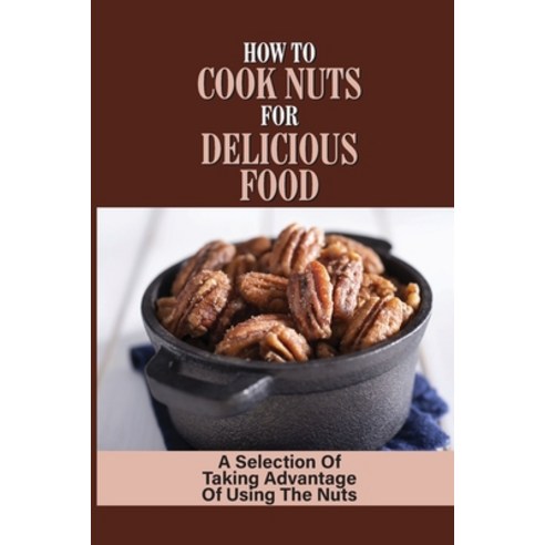 (영문도서) How To Cook Nuts For Delicious Food: A Selection Of Taking Advantage Of Using The Nuts: Nuts ... Paperback, Independently Published, English, 9798531216854