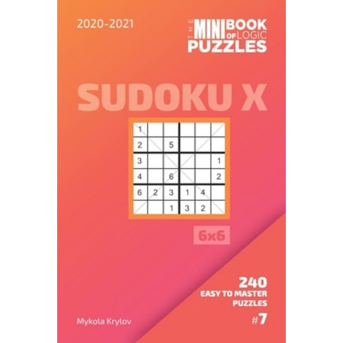 The Mini Book Of Logic Puzzles 2020-2021. Sudoku X 6x6 - 240 Easy To Master Puzzles. #7 Paperback, Independently Published, English, 9798695605266