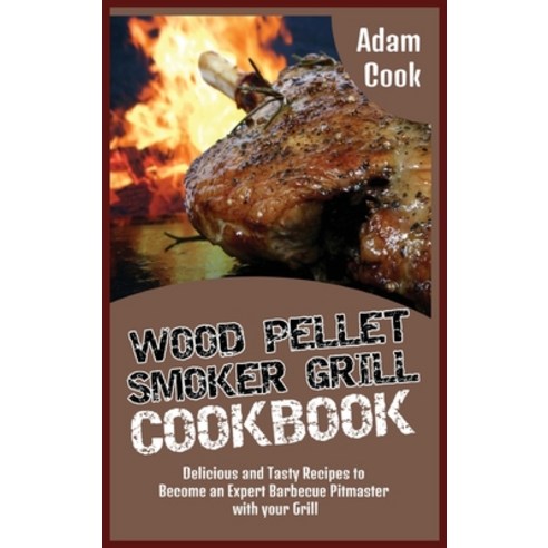 Wood Pellet Smoker Grill Cookbook: Delicious and Tasty Recipes to Become an Expert Barbecue Pitmaste... Hardcover, Adam Cook, English, 9781801827515