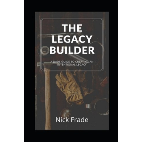 The Legacy Builder: A Dad''s Guide To Creating An Intentional Legacy Paperback, Independently Published, English, 9798712847532