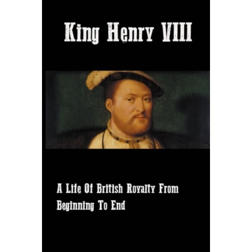 King Henry VIII: A Life Of British Royalty From Beginning To End: History Of Henry Viii Paperback, Independently Published, English, 9798710620663