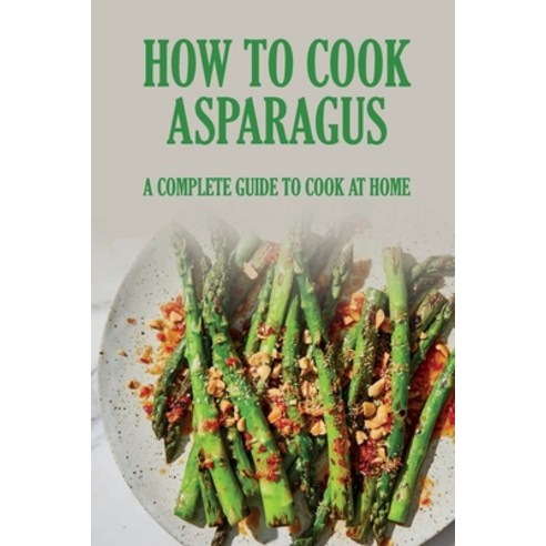 (영문도서) How To Cook Asparagus: A Complete Guide To Cook At Home: How To Cut Asparagus Paperback, Independently Published, English, 9798536640067