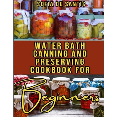 (영문도서) Water Bath Canning and Preserving Cookbook for Beginners: Your Complete Guide to Easy Recipes... Paperback, Independently Published, English, 9798869964168