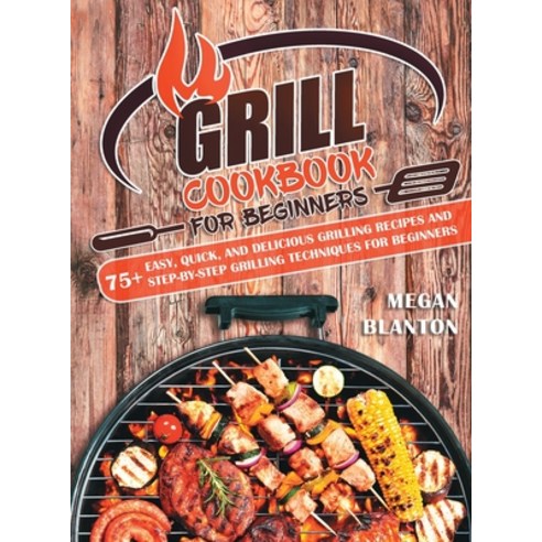Grill Cookbook for Beginners: 75+ Easy Quick and Delicious Grilling Recipes and Step-By-Step Grill... Hardcover, Megan Blanton, English, 9781801690546