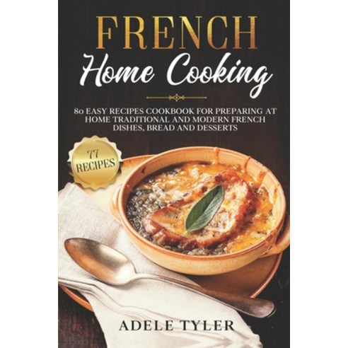French Home Cooking: 80 Easy Recipes Cookbook For Preparing At Home Traditional And Modern French Di... Paperback, Independently Published, English, 9798707659621