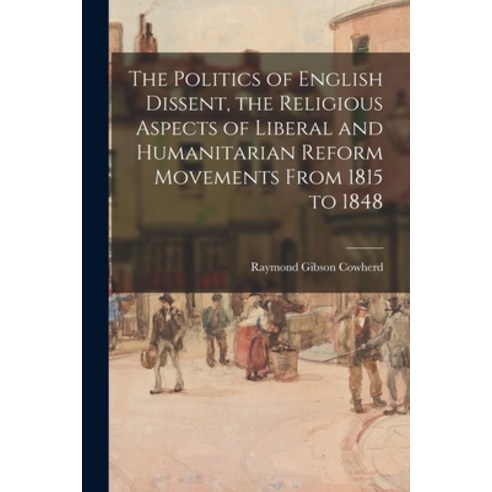 (영문도서) The Politics of English Dissent the Religious Aspects of Liberal and Humanitarian Reform Mov... Paperback, Hassell Street Press, 9781013374883