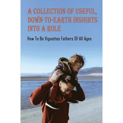 A Collection Of Useful Down-to-earth Insights Into A Role: How To Be Vignettes Fathers Of All Ages:... Paperback, Independently Published, English, 9798741371046