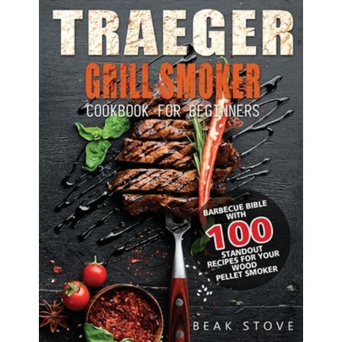 (영문도서) Traeger Grill Smoker Cookbook for Beginners: Barbecue Bible with 100 Standout Recipes for You... Paperback, Yin Sate, English, 9781804141496