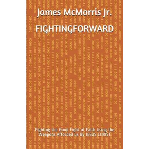 Fighting Forward: Fighting the Good Fight of Faith Using the Weapons Afforded us By JESUS CHRIST Paperback, Independently Published