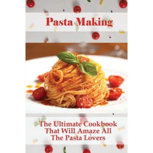 (영문도서) Pasta Making: The Ultimate Cookbook That Will Amaze All The Pasta Lovers: How To Cook Pasta E... Paperback, Independently Published, English, 9798533440967