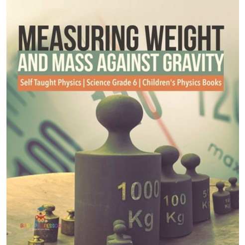 (영문도서) Measuring Weight and Mass Against Gravity Self Taught Physics Science Grade 6 Children''s Phys... Hardcover, Baby Professor, English, 9781541981065