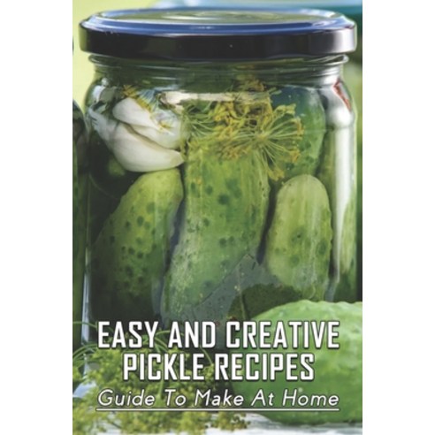 (영문도서) Easy And Creative Pickle Recipes: Guide To Make At Home: Pickling Guides To Make At Home Paperback, Independently Published, English, 9798522502041