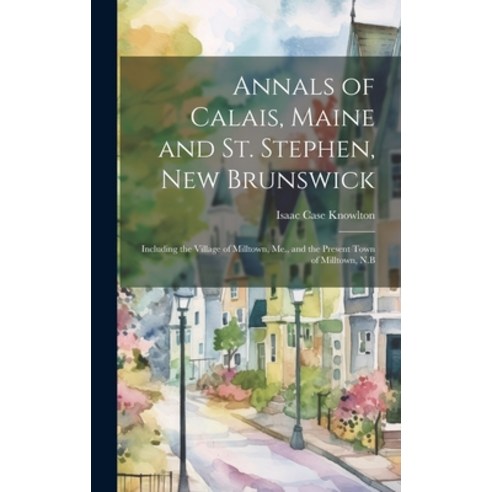 (영문도서) Annals of Calais Maine and St. Stephen New Brunswick; Including the Village of Milltown Me... Hardcover, Legare Street Press, English, 9781019408148