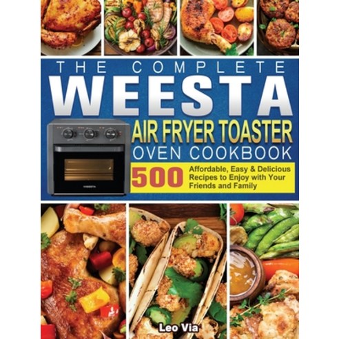 The Complete WEESTA Air Fryer Toaster Oven Cookbook: 500 Affordable Easy & Delicious Recipes to Enj... Hardcover, Leo Via, English, 9781801664707