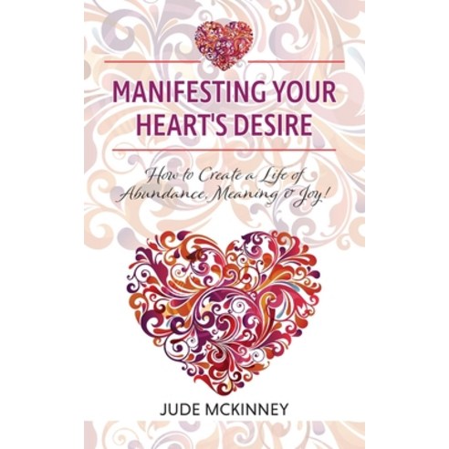 Manifesting Your Heart''s Desire: How to Create a Life of Abundance Meaning & Joy! Paperback, FriesenPress