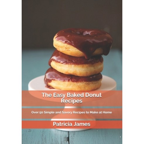 The Easy Baked Donut Recipes: Over 50 Simple and Savory Recipes to Make at Home Paperback, Independently Published