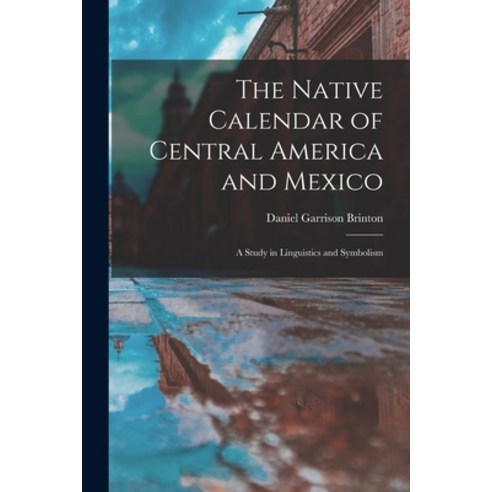 (영문도서) The Native Calendar of Central America and Mexico: a Study in Linguistics and Symbolism Paperback, Legare Street Press, English, 9781014172938