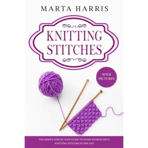 Knitting Stitches: The Simple Step By Step Guide To Start Do Beautiful Knitting Stitches In One Day ... Paperback, Independently Published