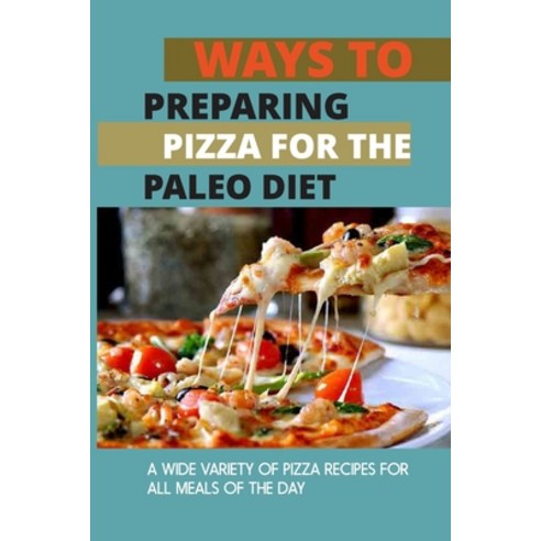 (영문도서) Ways To Preparing Pizza For The Paleo Diet: A Wide Variety Of Pizza Recipes For All Meals Of ... Paperback, Independently Published, English, 9798521106455