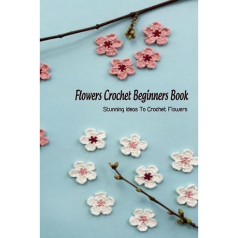 Flowers Crochet Beginners Book: Stunning Ideas To Crochet Flowers: Flowers Kitting Ideas Paperback, Independently Published, English, 9798736616848