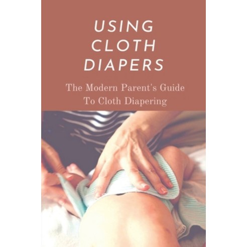 (영문도서) Using Cloth Diapers: The Modern Parent''s Guide To Cloth Diapering: Step By Step How To Use Cl... Paperback, Independently Published, English, 9798504800844